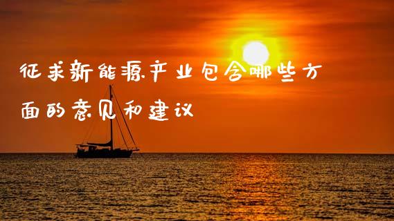 征求新能源产业包含哪些方面的意见和建议_https://m.ycdhulan.com_理财产品_第1张