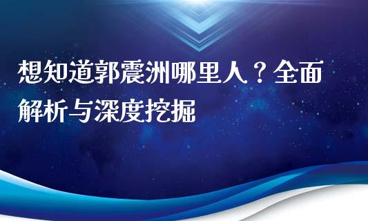 想知道郭震洲哪里人？全面解析与深度挖掘_https://m.ycdhulan.com_国际金融_第1张