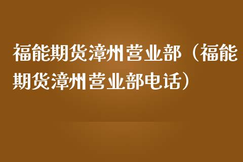 福能期货漳州营业部（福能期货漳州营业部电话）_https://m.ycdhulan.com_国际金融_第1张