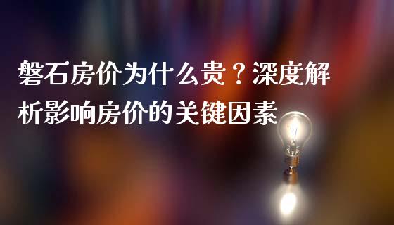磐石房价为什么贵？深度解析影响房价的关键因素_https://m.ycdhulan.com_财经要闻_第1张