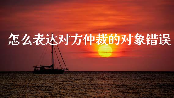 怎么表达对方仲裁的对象错误_https://m.ycdhulan.com_理财产品_第1张