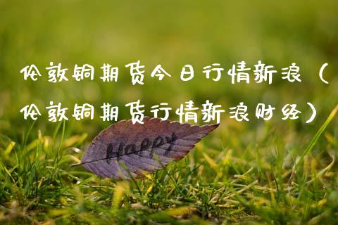 伦敦铜期货今日行情新浪（伦敦铜期货行情新浪财经）_https://m.ycdhulan.com_国际金融_第1张