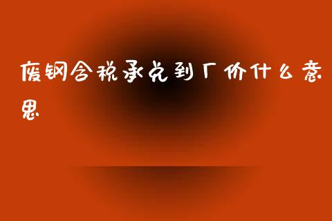 废钢含税承兑到厂价什么意思_https://m.ycdhulan.com_证券新闻_第1张