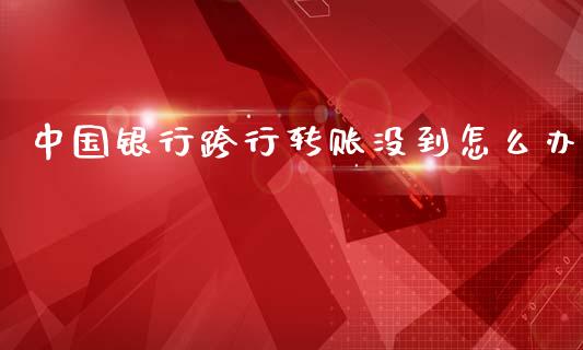中国银行跨行转账没到怎么办_https://m.ycdhulan.com_理财产品_第1张