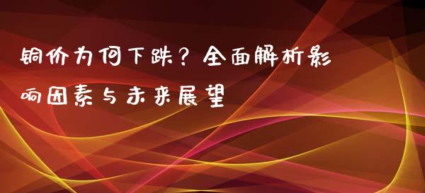 铜价为何下跌？全面解析影响因素与未来展望_https://m.ycdhulan.com_期货交易_第1张