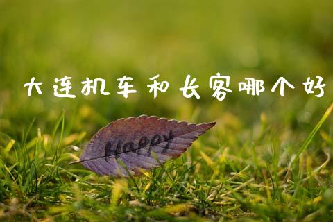 大连机车和长客哪个好_https://m.ycdhulan.com_股市在线_第1张