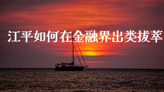 江平如何在金融界出类拔萃_https://m.ycdhulan.com_财经要闻_第1张