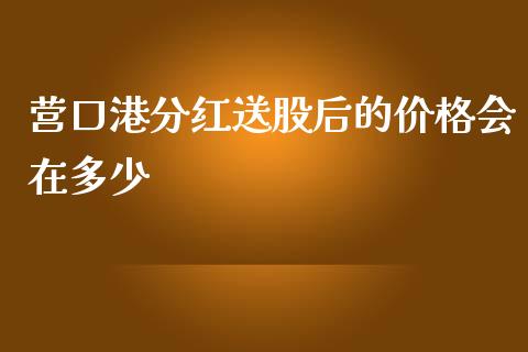 营口港分红送股后的价格会在多少_https://m.ycdhulan.com_股市在线_第1张