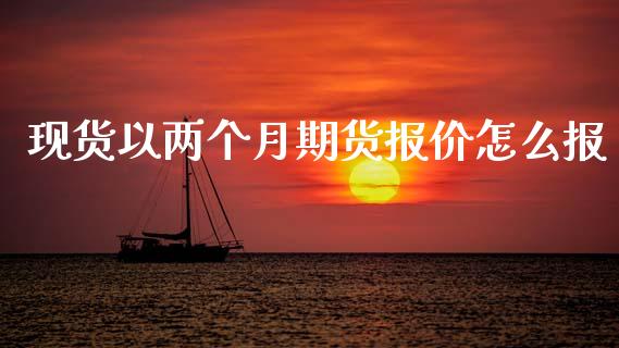 现货以两个月期货报价怎么报_https://m.ycdhulan.com_国际金融_第1张