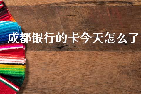 成都银行的卡今天怎么了_https://m.ycdhulan.com_证券新闻_第1张