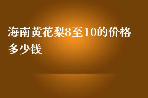 海南黄花梨8至10的价格多少钱_https://m.ycdhulan.com_期货交易_第1张