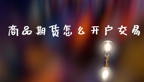 商品期货怎么开户交易_https://m.ycdhulan.com_财经要闻_第1张