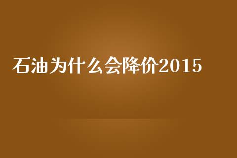 石油为什么会降价2015_https://m.ycdhulan.com_国际金融_第1张