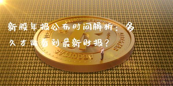 新股年报公布时间解析：多久才能看到最新财报？_https://m.ycdhulan.com_财经要闻_第1张