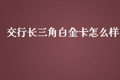 交行长三角白金卡怎么样_https://m.ycdhulan.com_股市在线_第1张