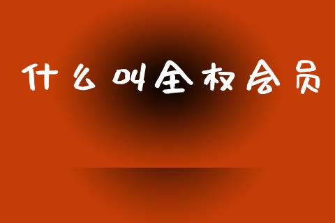 什么叫全权会员_https://m.ycdhulan.com_国际金融_第1张