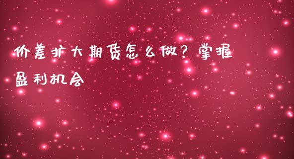 价差扩大期货怎么做？掌握盈利机会_https://m.ycdhulan.com_股市在线_第1张