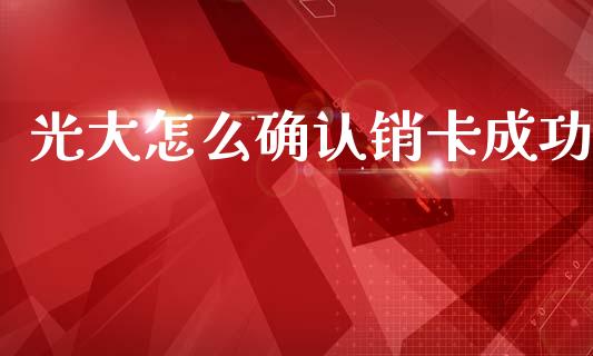 光大怎么确认销卡成功_https://m.ycdhulan.com_国际金融_第1张