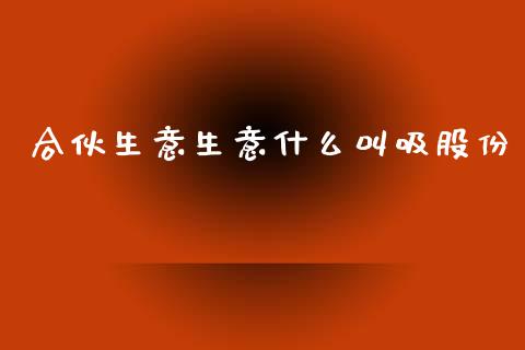 合伙生意生意什么叫吸股份_https://m.ycdhulan.com_理财产品_第1张