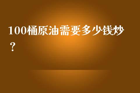100桶原油需要多少钱炒？_https://m.ycdhulan.com_期货交易_第1张
