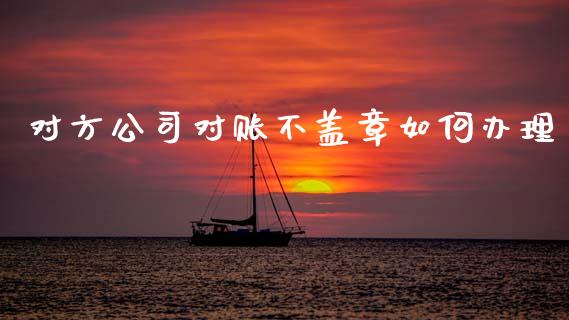 对方公司对账不盖章如何办理_https://m.ycdhulan.com_股市在线_第1张