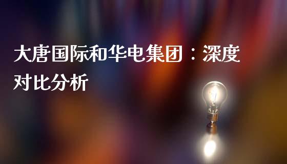大唐国际和华电集团：深度对比分析_https://m.ycdhulan.com_理财产品_第1张