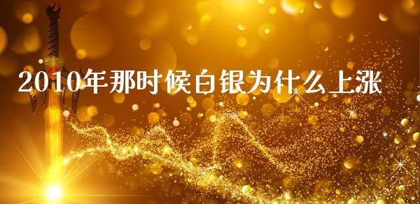 2010年那时候白银为什么上涨_https://m.ycdhulan.com_证券新闻_第1张