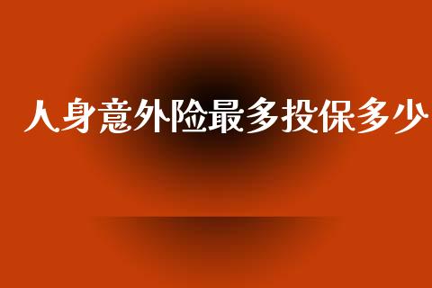 人身意外险最多投保多少_https://m.ycdhulan.com_财经要闻_第1张