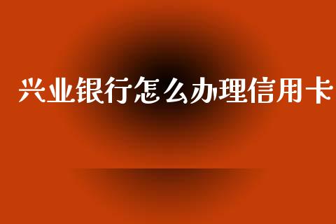 兴业银行怎么办理信用卡_https://m.ycdhulan.com_财经要闻_第1张