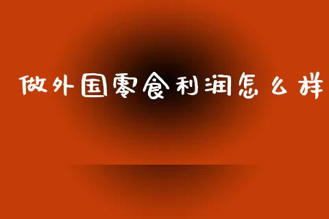 做外国零食利润怎么样_https://m.ycdhulan.com_股市在线_第1张