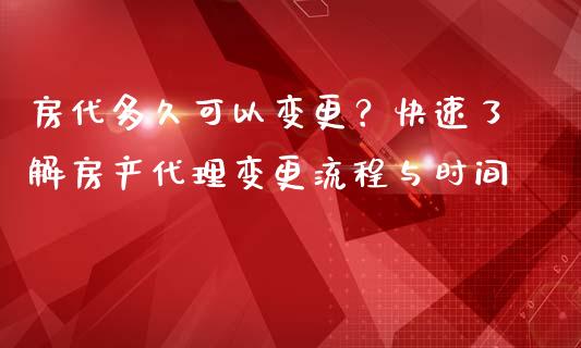 房代多久可以变更？快速了解房产代理变更流程与时间_https://m.ycdhulan.com_国际金融_第1张