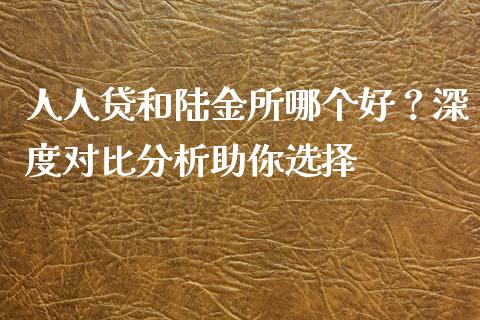 人人贷和陆金所哪个好？深度对比分析助你选择_https://m.ycdhulan.com_股市在线_第1张