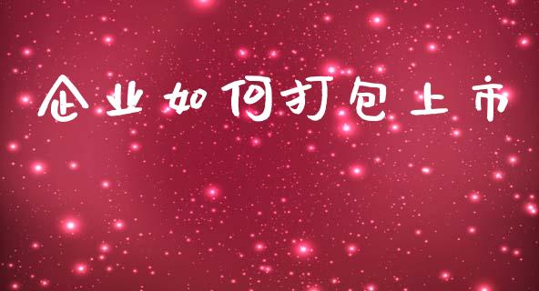企业如何打包上市_https://m.ycdhulan.com_理财产品_第1张
