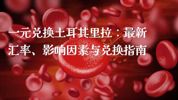 一元兑换土耳其里拉：最新汇率、影响因素与兑换指南_https://m.ycdhulan.com_期货交易_第1张