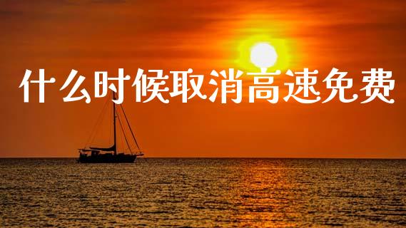 什么时候取消高速免费_https://m.ycdhulan.com_财经要闻_第1张