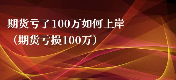 期货亏了100万如何上岸（期货亏损100万）_https://m.ycdhulan.com_股市在线_第1张