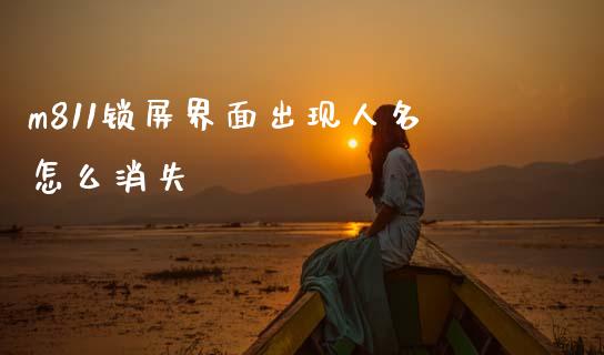 m811锁屏界面出现人名怎么消失_https://m.ycdhulan.com_期货交易_第1张