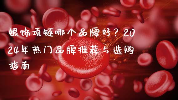 银饰项链哪个品牌好？2024年热门品牌推荐与选购指南_https://m.ycdhulan.com_国际金融_第1张