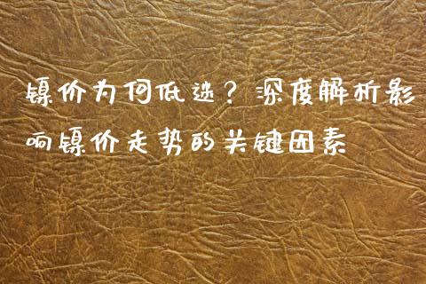 镍价为何低迷？深度解析影响镍价走势的关键因素_https://m.ycdhulan.com_股市在线_第1张