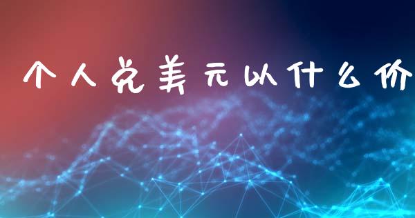 个人兑美元以什么价_https://m.ycdhulan.com_证券新闻_第1张