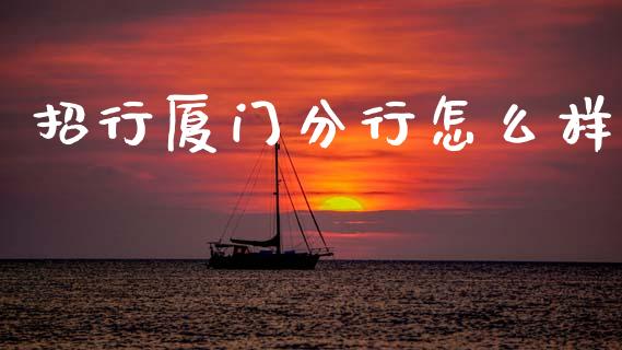 招行厦门分行怎么样_https://m.ycdhulan.com_理财产品_第1张