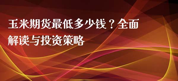 玉米期货最低多少钱？全面解读与投资策略_https://m.ycdhulan.com_财经要闻_第1张