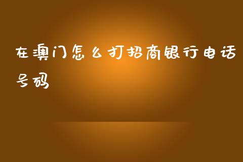 在澳门怎么打招商银行电话号码_https://m.ycdhulan.com_期货交易_第1张