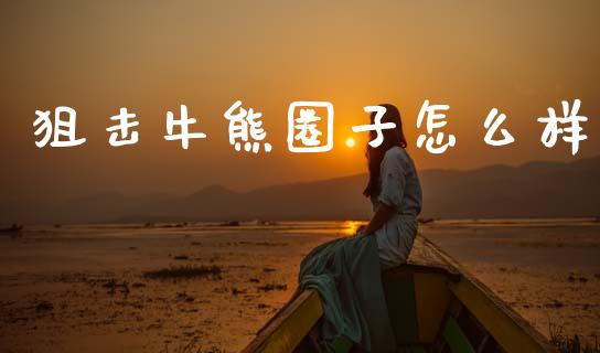 狙击牛熊圈子怎么样_https://m.ycdhulan.com_期货交易_第1张