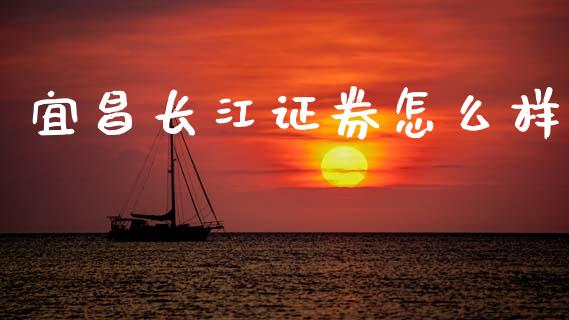 宜昌长江证券怎么样_https://m.ycdhulan.com_国际金融_第1张