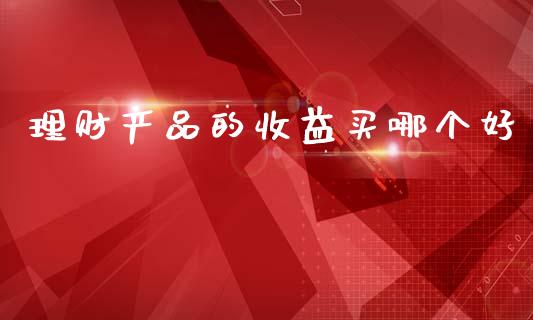 理财产品的收益买哪个好_https://m.ycdhulan.com_证券新闻_第1张
