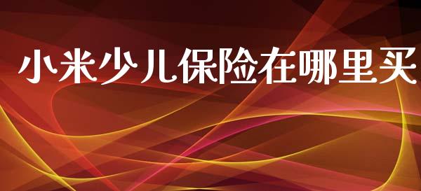 小米少儿保险在哪里买_https://m.ycdhulan.com_股市在线_第1张