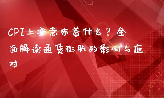 CPI上涨意味着什么？全面解读通货膨胀的影响与应对_https://m.ycdhulan.com_证券新闻_第1张