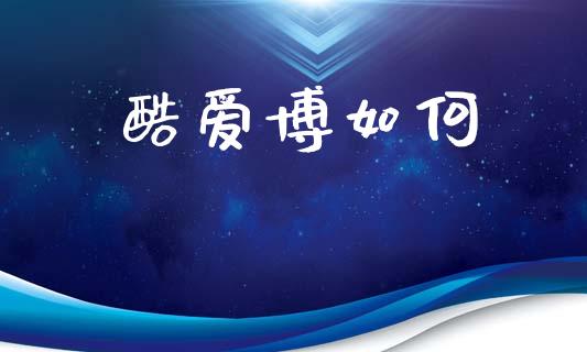 酷爱博如何_https://m.ycdhulan.com_财经要闻_第1张