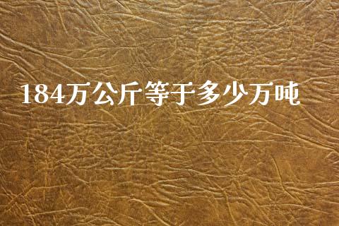 184万公斤等于多少万吨_https://m.ycdhulan.com_期货交易_第1张